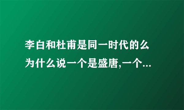 李白和杜甫是同一时代的么 为什么说一个是盛唐,一个是晚唐?