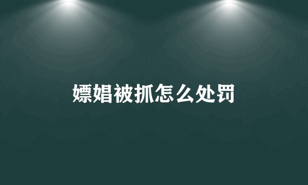 嫖娼被抓怎么处罚
