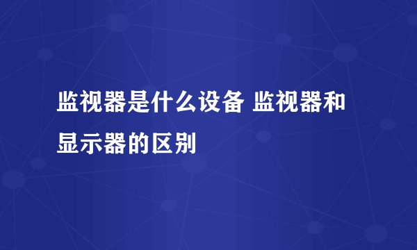监视器是什么设备 监视器和显示器的区别