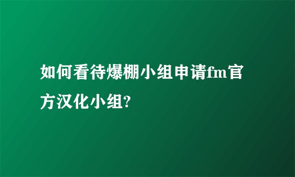 如何看待爆棚小组申请fm官方汉化小组?
