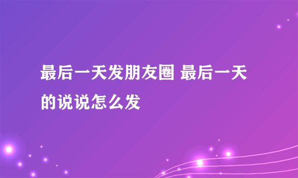 最后一天发朋友圈 最后一天的说说怎么发
