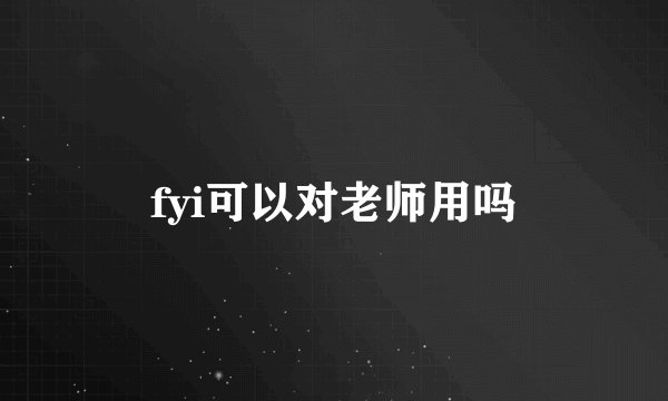 fyi可以对老师用吗