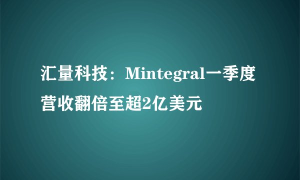 汇量科技：Mintegral一季度营收翻倍至超2亿美元