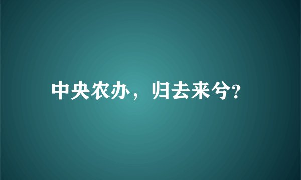 中央农办，归去来兮？
