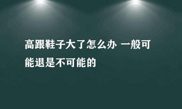 高跟鞋子大了怎么办 一般可能退是不可能的