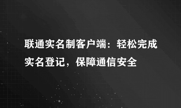 联通实名制客户端：轻松完成实名登记，保障通信安全