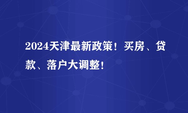 2024天津最新政策!买房、贷款、落户大调整!