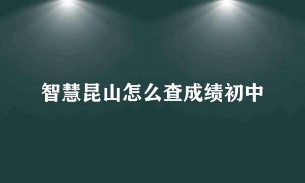 智慧昆山怎么查成绩初中
