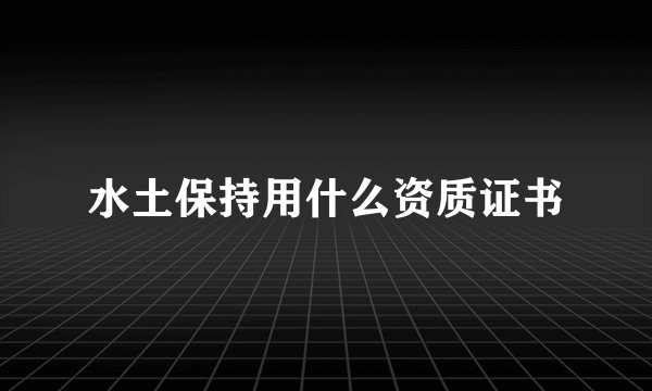 水土保持用什么资质证书