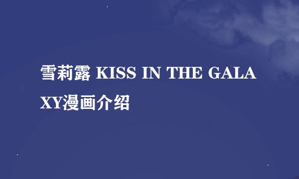 雪莉露 KISS IN THE GALAXY漫画介绍