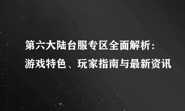 第六大陆台服专区全面解析：游戏特色、玩家指南与最新资讯