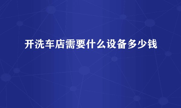 开洗车店需要什么设备多少钱