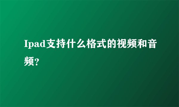 Ipad支持什么格式的视频和音频？