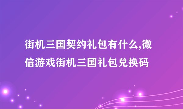 街机三国契约礼包有什么,微信游戏街机三国礼包兑换码