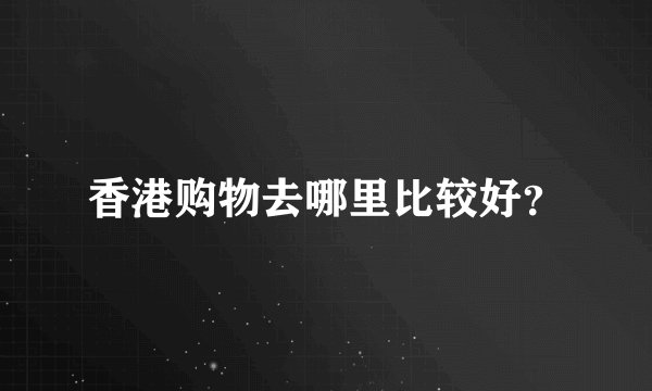 香港购物去哪里比较好？