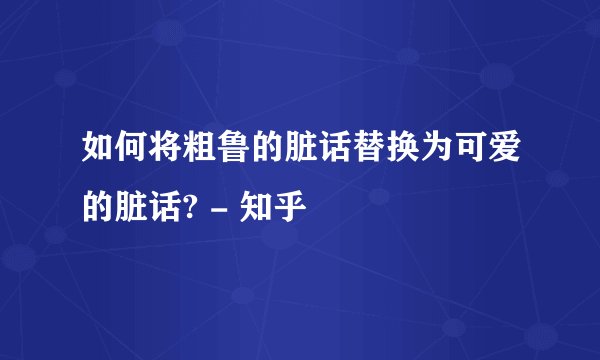 如何将粗鲁的脏话替换为可爱的脏话? - 知乎