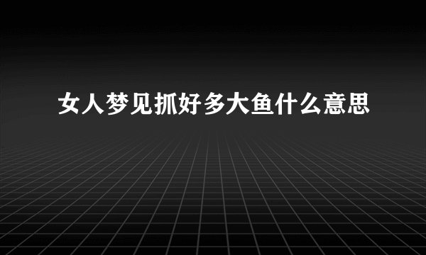 女人梦见抓好多大鱼什么意思