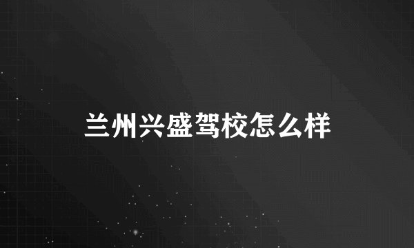兰州兴盛驾校怎么样