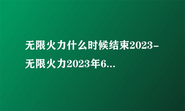 无限火力什么时候结束2023-无限火力2023年6月时间表
