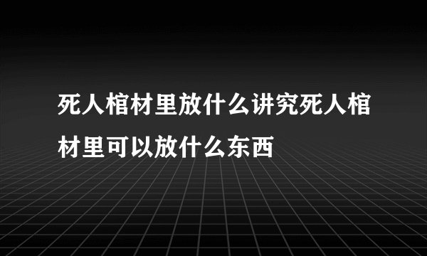死人棺材里放什么讲究死人棺材里可以放什么东西