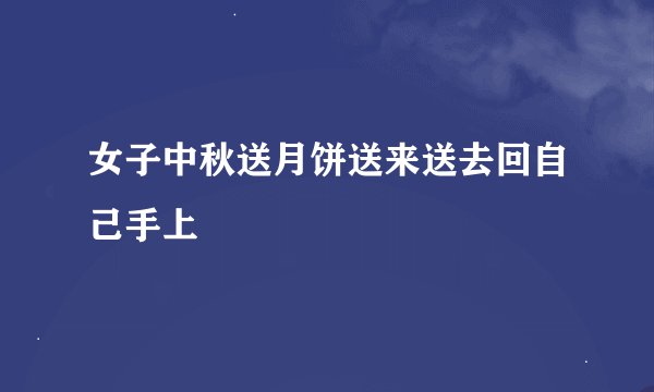 女子中秋送月饼送来送去回自己手上