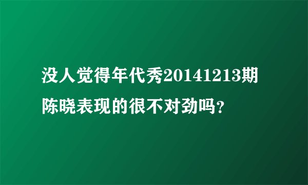 没人觉得年代秀20141213期陈晓表现的很不对劲吗？