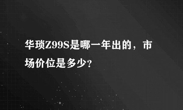 华琐Z99S是哪一年出的，市场价位是多少？