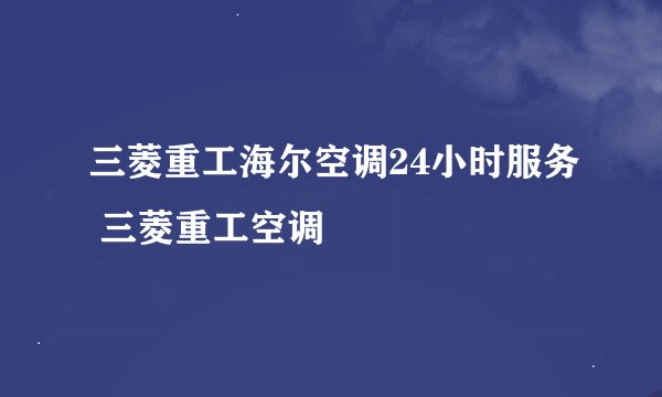 三菱重工海尔空调24小时服务 三菱重工空调