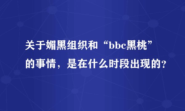 关于媚黑组织和“bbc黑桃”的事情，是在什么时段出现的？