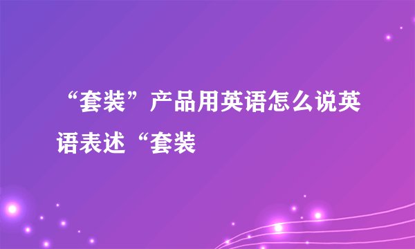 “套装”产品用英语怎么说英语表述“套装