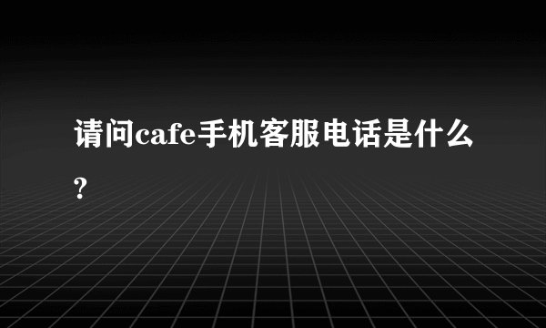 请问cafe手机客服电话是什么?