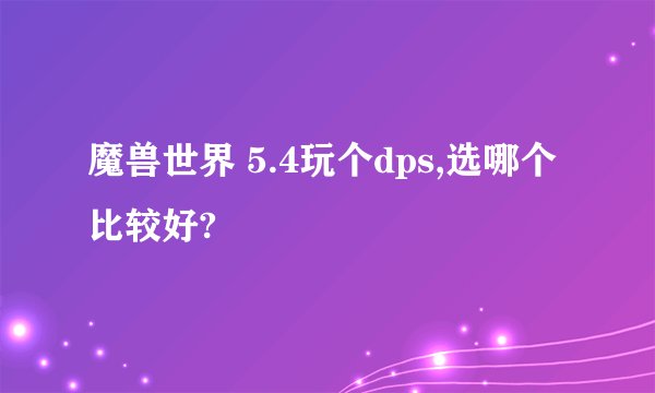 魔兽世界 5.4玩个dps,选哪个比较好?