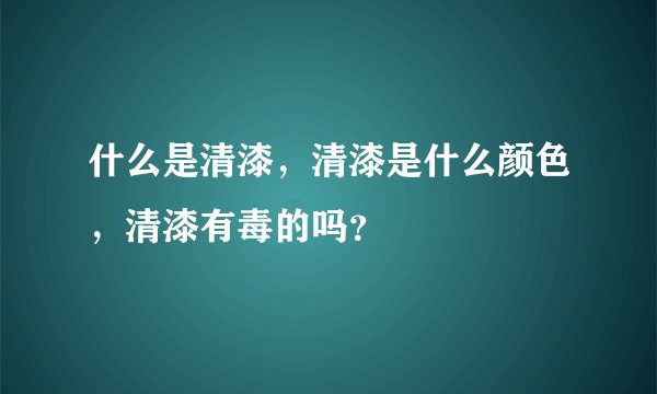 什么是清漆，清漆是什么颜色，清漆有毒的吗？