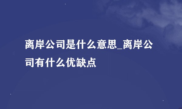 离岸公司是什么意思_离岸公司有什么优缺点
