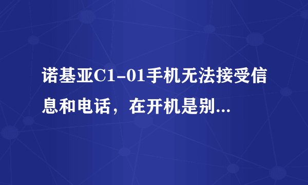 诺基亚C1-01手机无法接受信息和电话，在开机是别人拨打却被告知已关机