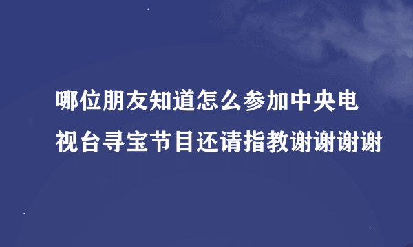 哪位朋友知道怎么参加中央电视台寻宝节目还请指教谢谢谢谢