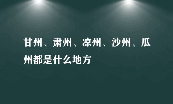 甘州、肃州、凉州、沙州、瓜州都是什么地方