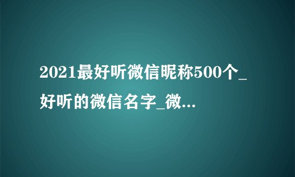 2021最好听微信昵称500个_好听的微信名字_微信好听的昵称大全