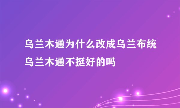 乌兰木通为什么改成乌兰布统乌兰木通不挺好的吗