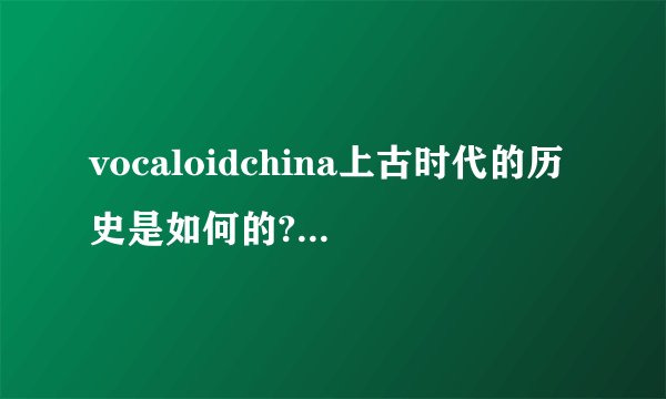 vocaloidchina上古时代的历史是如何的? - 知乎