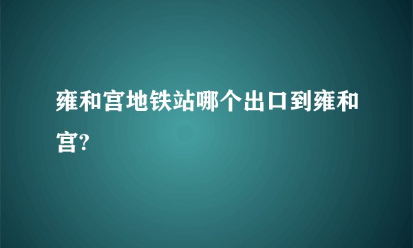 雍和宫地铁站哪个出口到雍和宫?