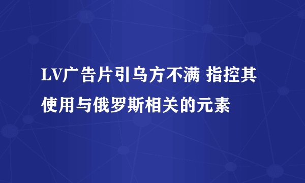 LV广告片引乌方不满 指控其使用与俄罗斯相关的元素