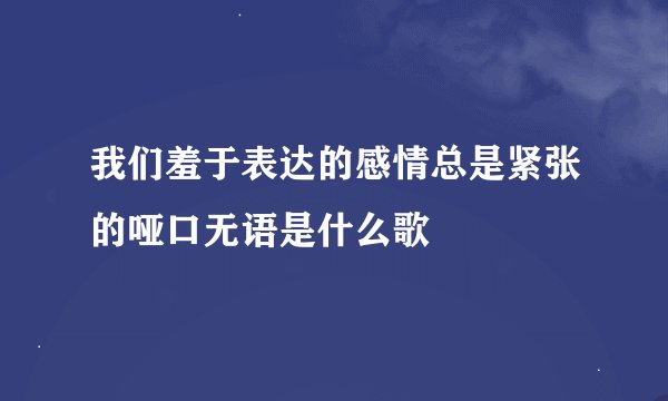 我们羞于表达的感情总是紧张的哑口无语是什么歌
