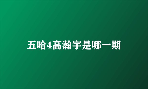 五哈4高瀚宇是哪一期
