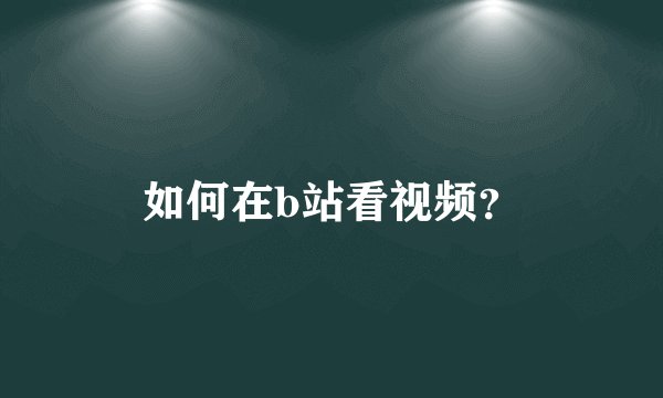 如何在b站看视频？