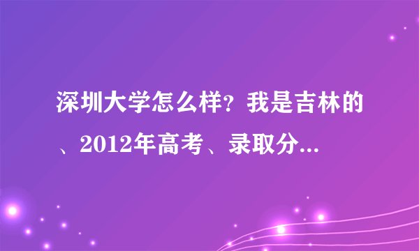 深圳大学怎么样？我是吉林的、2012年高考、录取分数线大概多少呢？