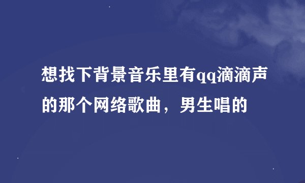想找下背景音乐里有qq滴滴声的那个网络歌曲，男生唱的