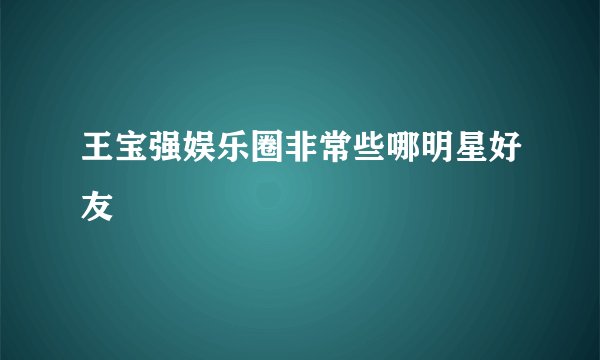 王宝强娱乐圈非常些哪明星好友
