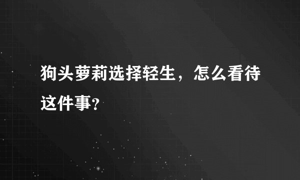 狗头萝莉选择轻生,怎么看待这件事?