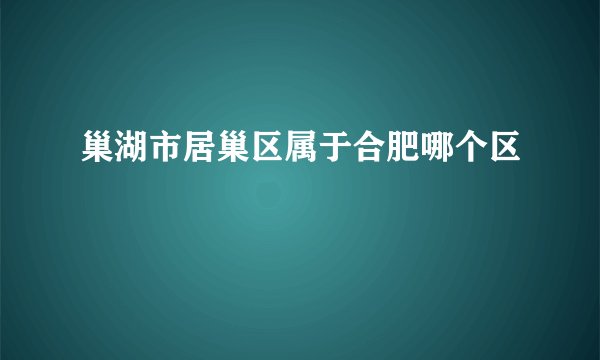 巢湖市居巢区属于合肥哪个区